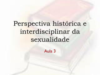 Perspectiva histórica e
interdisciplinar da
sexualidade
Aula 3
 