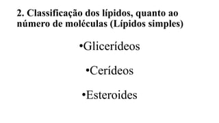 2. Classificação dos lípidos, quanto ao
número de moléculas (Lípidos simples)
•Glicerídeos
•Cerídeos
•Esteroides
 