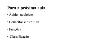 Para a próxima aula
• Ácidos nucléicos
• Conceitos e estrutura
• Funções
• Classificação
 