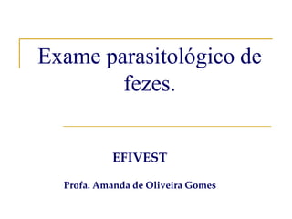 Exame parasitológico de
fezes.
EFIVEST
Profa. Amanda de Oliveira Gomes
 
