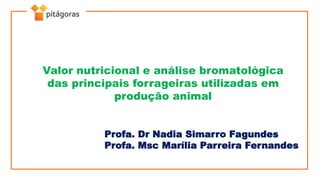 Valor nutricional e análise bromatológica
das principais forrageiras utilizadas em
produção animal
Profa. Dr Nadia Simarro Fagundes
Profa. Msc Marília Parreira Fernandes
 