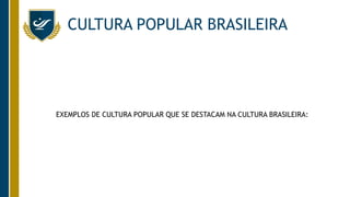 CULTURA POPULAR BRASILEIRA
EXEMPLOS DE CULTURA POPULAR QUE SE DESTACAM NA CULTURA BRASILEIRA:
 