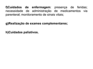 f)Cuidados de enfermagem: presença de feridas;
necessidade de administração de medicamentos via
parenteral; monitoramento de sinais vitais;
g)Realização de exames complementares;
h)Cuidados paliativos.
 