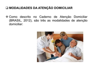  MODALIDADES DA ATENÇÃO DOMICILIAR
 Como descrito no Caderno de Atenção Domiciliar
(BRASIL, 2012), são três as modalidades de atenção
domiciliar:
 