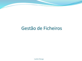 Gestão de Ficheiros
Lambo Chiungo
 