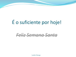 É o suficiente por hoje!
Feliz Semana Santa
Lambo Chiungo
 