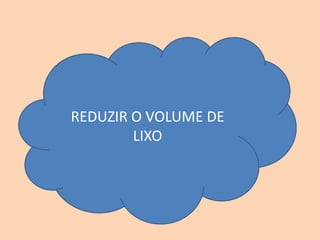 REDUZIR O VOLUME DE
LIXO
 
