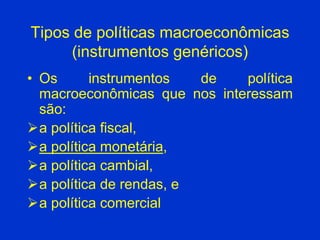 Tipos de políticas macroeconômicas
(instrumentos genéricos)
• Os instrumentos de política
macroeconômicas que nos interessam
são:
a política fiscal,
a política monetária,
a política cambial,
a política de rendas, e
a política comercial
 