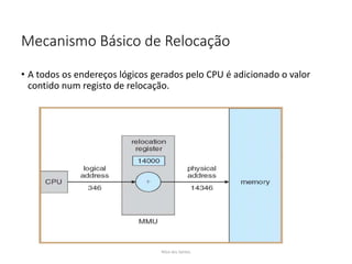 Mecanismo Básico de Relocação
• A todos os endereços lógicos gerados pelo CPU é adicionado o valor
contido num registo de relocação.
Nilza dos Santos
 