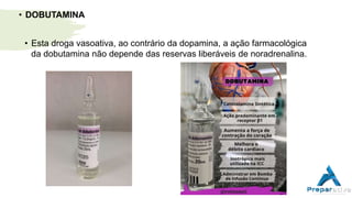 • DOBUTAMINA
• Esta droga vasoativa, ao contrário da dopamina, a ação farmacológica
da dobutamina não depende das reservas liberáveis de noradrenalina.
 
