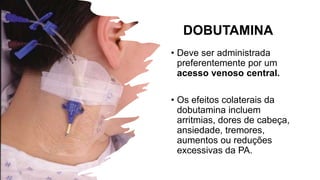 DOBUTAMINA
• Deve ser administrada
preferentemente por um
acesso venoso central.
• Os efeitos colaterais da
dobutamina incluem
arritmias, dores de cabeça,
ansiedade, tremores,
aumentos ou reduções
excessivas da PA.
 