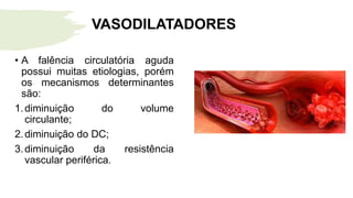 • A falência circulatória aguda
possui muitas etiologias, porém
os mecanismos determinantes
são:
1.diminuição do volume
circulante;
2.diminuição do DC;
3.diminuição da resistência
vascular periférica.
VASODILATADORES
 