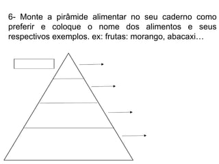 6- Monte a pirâmide alimentar no seu caderno como
preferir e coloque o nome dos alimentos e seus
respectivos exemplos. ex: frutas: morango, abacaxi…
 