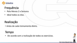 Frequência
• Antes de cada treinamento diário.
Realização
• Pelo Menos 2 x Semana
• Ideal todos os dias.
• De acordo com a realização de todos os exercícios.
Tempo
 