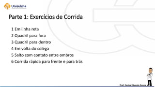 Parte 1: Exercícios de Corrida
1 Em linha reta
2 Quadril para fora
3 Quadril para dentro
4 Em volta do colega
5 Salto com contato entre ombros
6 Corrida rápida para frente e para trás
 