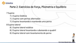 Parte 2: Exercícios de Força, Pliometria e Equilíbrio
7 Supino
7.1 Supino Estático
7.1 Supino com pernas alternadas
7.3 Supino levantando e mantendo uma perna
8 Supino lateral
8.1 Supino lateral estático
8.2 Supino lateral levantando e abaixando o quadril
8.3 Supino lateral com levantamento de perna
 