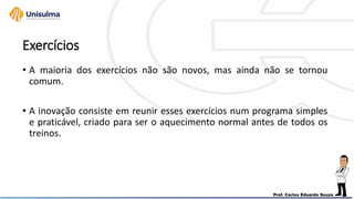 Exercícios
• A maioria dos exercícios não são novos, mas ainda não se tornou
comum.
• A inovação consiste em reunir esses exercícios num programa simples
e praticável, criado para ser o aquecimento normal antes de todos os
treinos.
 