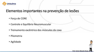 Elementos importantes na prevenção de lesões
• Força de CORE
• Controle e Equilíbrio Neuromuscular
• Treinamento excêntrico dos músculos da coxa
• Pliometria
• Agilidade
 