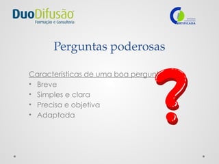Perguntas poderosas
Características de uma boa pergunta:
• Breve
• Simples e clara
• Precisa e objetiva
• Adaptada
 