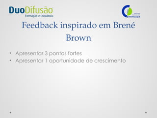 Feedback inspirado em Brené
Brown
• Apresentar 3 pontos fortes
• Apresentar 1 oportunidade de crescimento
 