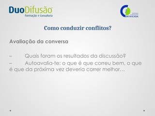 Como conduzir conflitos?
Avaliação da conversa
– Quais foram os resultados da discussão?
– Autoavalia-te: o que é que correu bem, o que
é que da próxima vez deveria correr melhor…
 