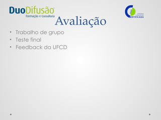 Avaliação
• Trabalho de grupo
• Teste final
• Feedback da UFCD
 
