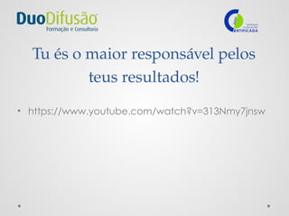 Tu és o maior responsável pelos
teus resultados!
• https://www.youtube.com/watch?v=313Nmy7jnsw
 