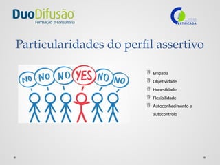 Particularidades do perfil assertivo
 Empatia
 Objetividade
 Honestidade
 Flexibilidade
 Autoconhecimento e
autocontrolo
 