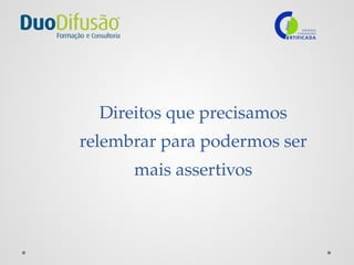 Direitos que precisamos
relembrar para podermos ser
mais assertivos
 