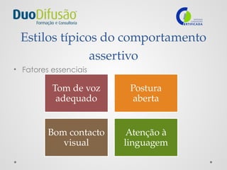 Estilos típicos do comportamento
assertivo
• Fatores essenciais
Tom de voz
adequado
Postura
aberta
Bom contacto
visual
Atenção à
linguagem
 