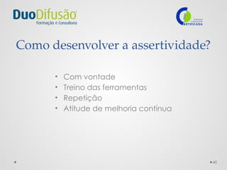45
Como desenvolver a assertividade?
• Com vontade
• Treino das ferramentas
• Repetição
• Atitude de melhoria contínua
 