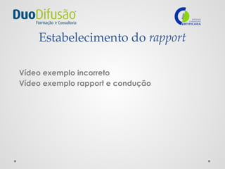 Estabelecimento do rapport
Vídeo exemplo incorreto
Vídeo exemplo rapport e condução
 