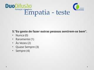 Empatia - teste
5.”Eu gosto de fazer outras pessoas sentirem-se bem”.
• Nunca (0)
• Raramente (1)
• Às Vezes (2)
• Quase Sempre (3)
• Sempre (4)
 