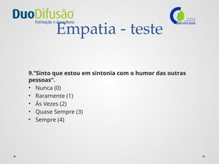 Empatia - teste
9.”Sinto que estou em sintonia com o humor das outras
pessoas”.
• Nunca (0)
• Raramente (1)
• Às Vezes (2)
• Quase Sempre (3)
• Sempre (4)
 