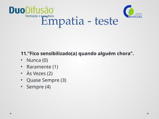 Empatia - teste
11.”Fico sensibilizado(a) quando alguém chora”.
• Nunca (0)
• Raramente (1)
• Às Vezes (2)
• Quase Sempre (3)
• Sempre (4)
 