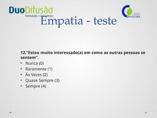 Empatia - teste
12.”Estou muito interessado(a) em como as outras pessoas se
sentem”.
• Nunca (0)
• Raramente (1)
• Às Vezes (2)
• Quase Sempre (3)
• Sempre (4)
 