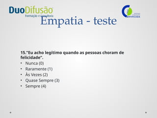 Empatia - teste
15.”Eu acho legítimo quando as pessoas choram de
felicidade”.
• Nunca (0)
• Raramente (1)
• Às Vezes (2)
• Quase Sempre (3)
• Sempre (4)
 