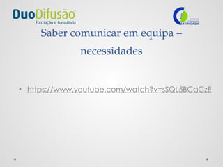 Saber comunicar em equipa –
necessidades
• https://www.youtube.com/watch?v=sSQL5BCaCzE
 