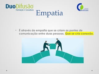 Empatia
• É através da empatia que se criam as pontes de
comunicação entre duas pessoas. Que se cria conexão.
 