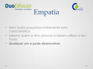 Empatia
• Nem todos possuímos inatamente esta
característica.
• Mesmo quem a tem, poucos a sabem utilizar a seu
favor.
• Qualquer um a pode desenvolver.
 