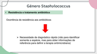 Gênero Staphylococcus
• Resistência e tratamento antibiótico
Ocorrência de resistência aos antibióticos
➢ Necessidade de diagnóstico rápido (não para identificar
somente a espécie, mas para obter informações de
referência para definir a terapia antimicrobiana)
 