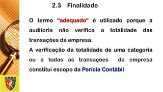 2.3 Finalidade 
Otermo“adequado”éutilizadoporqueaauditorianãoverificaatotalidadedastransaçõesdaempresa. 
AverificaçãodatotalidadedeumacategoriaouatodasastransaçõesdaempresaconstituiescopodaPeríciaContábil  