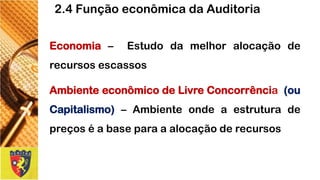 Economia–Estudodamelhoralocaçãoderecursosescassos 
AmbienteeconômicodeLivreConcorrência(ouCapitalismo)–Ambienteondeaestruturadepreçoséabaseparaaalocaçãoderecursos 
2.4 Função econômica da Auditoria  