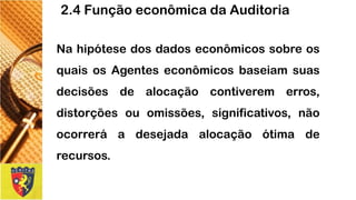 2.4 Função econômica da Auditoria 
NahipótesedosdadoseconômicossobreosquaisosAgenteseconômicosbaseiamsuasdecisõesdealocaçãocontiveremerros, distorçõesouomissões,significativos,nãoocorreráadesejadaalocaçãoótimaderecursos.  