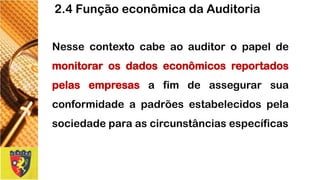 Nessecontextocabeaoauditoropapeldemonitorarosdadoseconômicosreportadospelasempresasafimdeassegurarsuaconformidadeapadrõesestabelecidospelasociedadeparaascircunstânciasespecíficas 
2.4 Função econômica da Auditoria  
