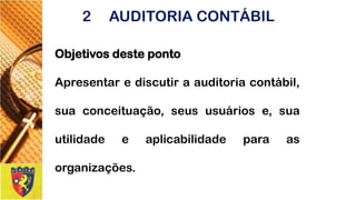Objetivosdesteponto 
Apresentarediscutiraauditoriacontábil, suaconceituação,seususuáriose,suautilidadeeaplicabilidadeparaasorganizações. 
2AUDITORIA CONTÁBIL  