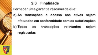 Fornecerumagarantiarazoáveldeque: 
a)Astransaçõeseacessoaosativossejamefetuadosemconformidadecomasautorizações 
b)Todasastransaçõesrelevantessejamregistradas 
2.3 Finalidade  