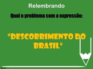 Relembrando Qual o problema com a expressão: “Descobrimento do Brasil” 