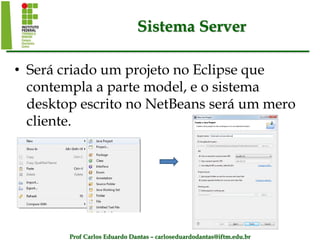 Prof Carlos Eduardo Dantas – carloseduardodantas@iftm.edu.br
Sistema Server
• Será criado um projeto no Eclipse que
contempla a parte model, e o sistema
desktop escrito no NetBeans será um mero
cliente.
 