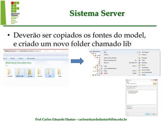 Prof Carlos Eduardo Dantas – carloseduardodantas@iftm.edu.br
Sistema Server
• Deverão ser copiados os fontes do model,
e criado um novo folder chamado lib
 